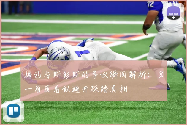 梅西与斯彭斯的争议瞬间解析：另一角度看似避开踩踏真相