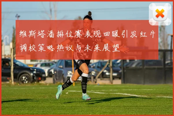 维斯塔潘排位赛表现回暖引发红牛调校策略热议与未来展望