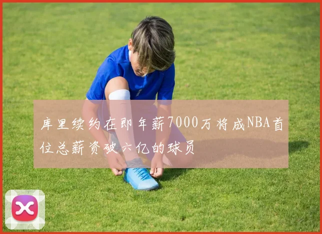 库里续约在即年薪7000万将成NBA首位总薪资破六亿的球员