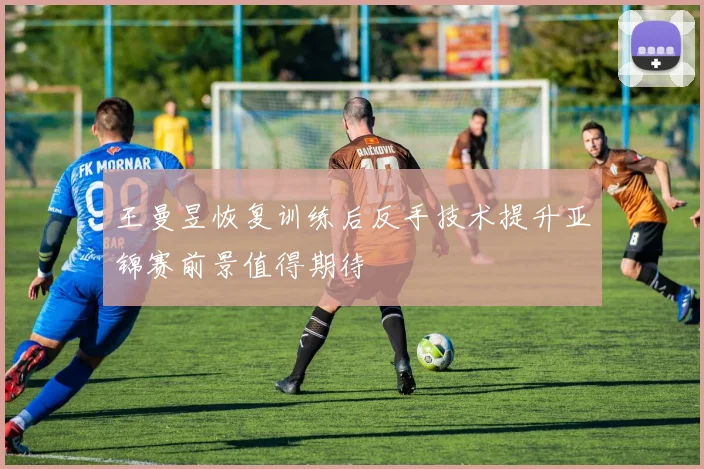 王曼昱恢复训练后反手技术提升亚锦赛前景值得期待