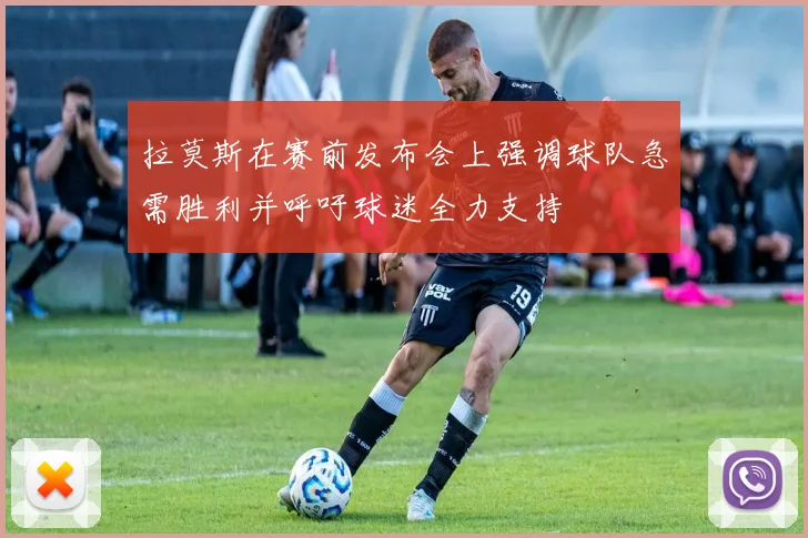 拉莫斯在赛前发布会上强调球队急需胜利并呼吁球迷全力支持