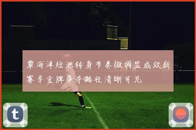覃海洋短池转身节奏微调显成效新赛季金牌争夺路径清晰可见