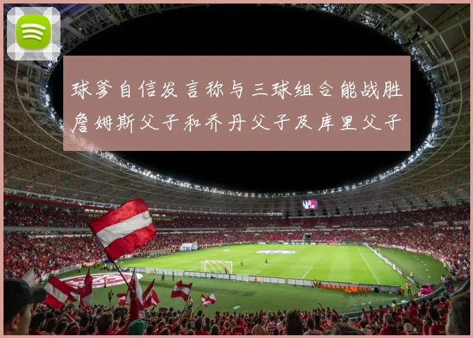 球爹自信发言称与三球组合能战胜詹姆斯父子和乔丹父子及库里父子