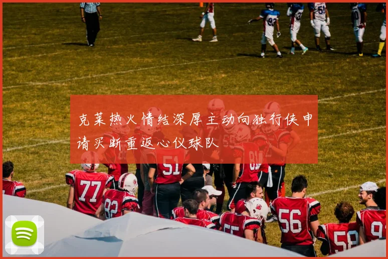 克莱热火情结深厚主动向独行侠申请买断重返心仪球队