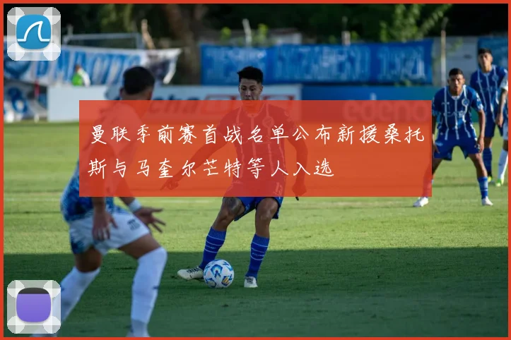 曼联季前赛首战名单公布新援桑托斯与马奎尔芒特等人入选