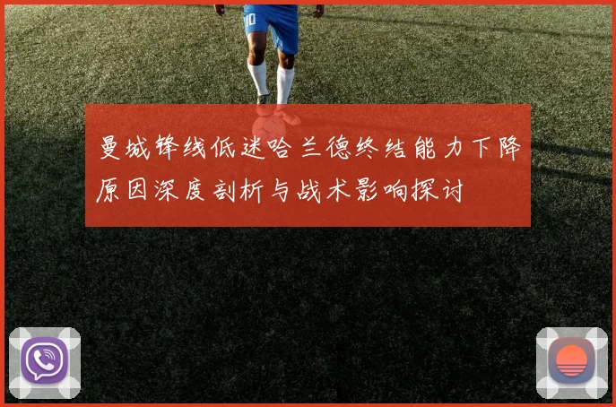 曼城锋线低迷哈兰德终结能力下降原因深度剖析与战术影响探讨