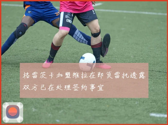 格雷茨卡加盟维拉在即莫雷托透露双方已在处理签约事宜